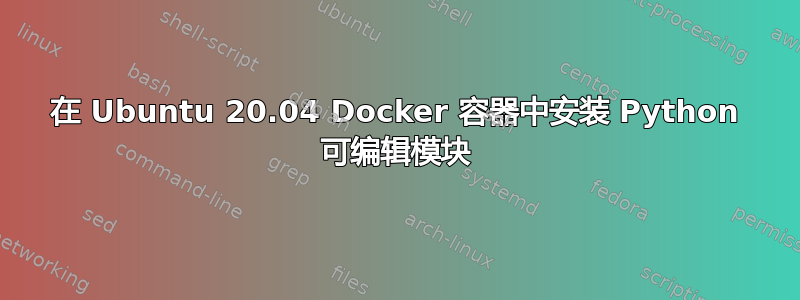 在 Ubuntu 20.04 Docker 容器中安装 Python 可编辑模块