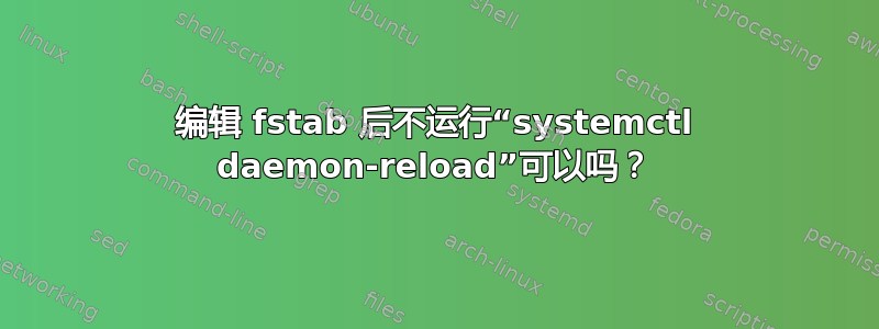 编辑 fstab 后不运行“systemctl daemon-reload”可以吗？