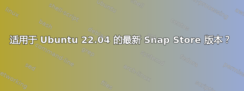 适用于 Ubuntu 22.04 的最新 Snap Store 版本？