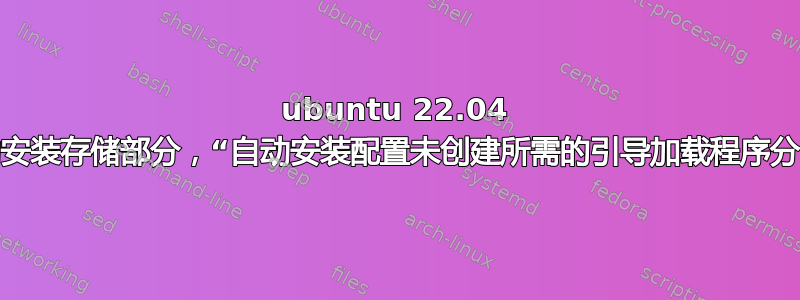 ubuntu 22.04 自动安装存储部分，“自动安装配置未创建所需的引导加载程序分区”