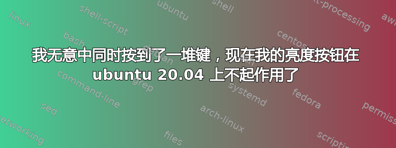 我无意中同时按到了一堆键，现在我的亮度按钮在 ubuntu 20.04 上不起作用了