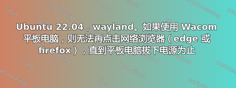 Ubuntu 22.04，wayland。如果使用 Wacom 平板电脑，则无法再点击网络浏览器（edge 或 firefox），直到平板电脑拔下电源为止