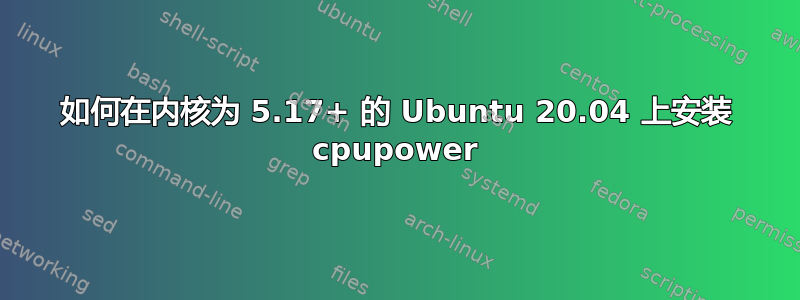 如何在内核为 5.17+ 的 Ubuntu 20.04 上安装 cpupower