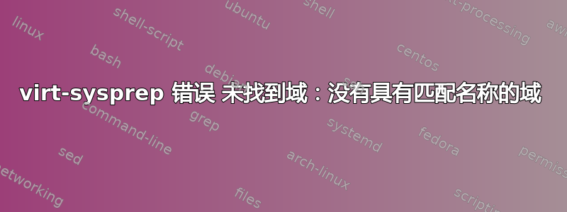 virt-sysprep 错误 未找到域：没有具有匹配名称的域