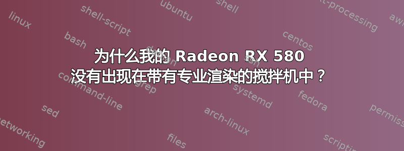 为什么我的 Radeon RX 580 没有出现在带有专业渲染的搅拌机中？