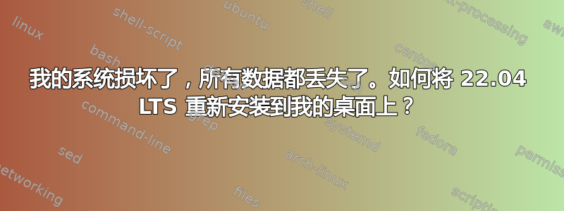 我的系统损坏了，所有数据都丢失了。如何将 22.04 LTS 重新安装到我的桌面上？