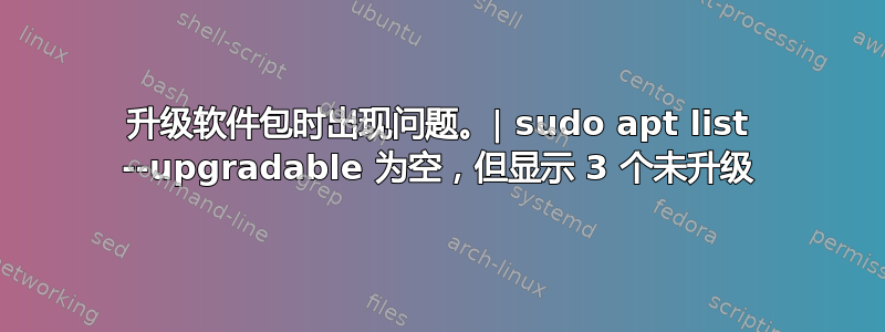 升级软件包时出现问题。| sudo apt list --upgradable 为空，但显示 3 个未升级