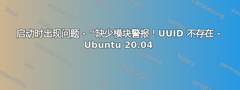 启动时出现问题 - “缺少模块警报！UUID 不存在 - Ubuntu 20.04