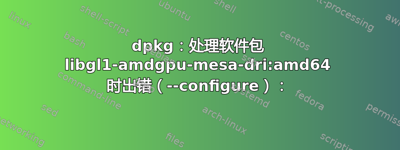 dpkg：处理软件包 libgl1-amdgpu-mesa-dri:amd64 时出错（--configure）：