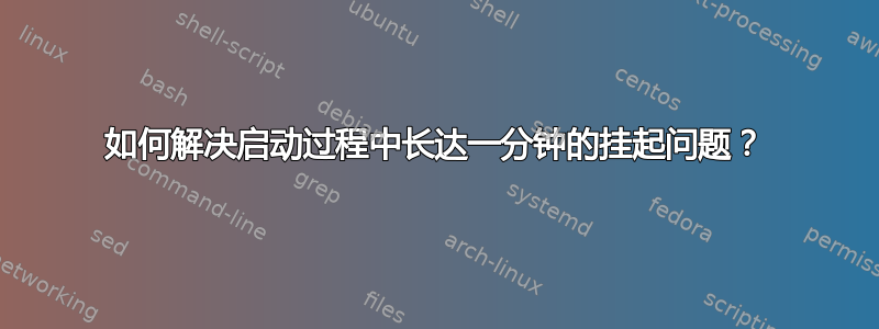 如何解决启动过程中长达一分钟的挂起问题？