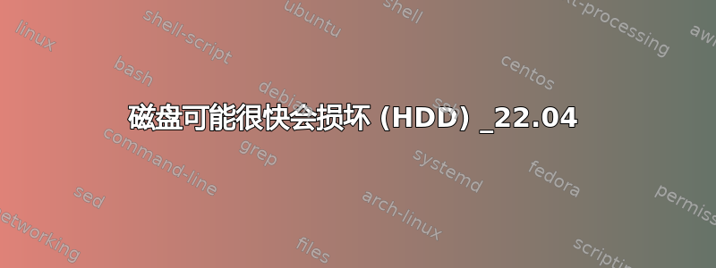 磁盘可能很快会损坏 (HDD) _22.04