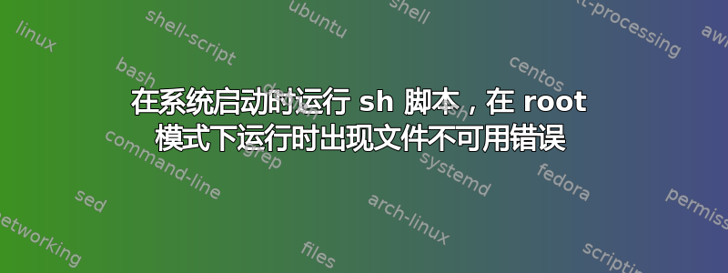 在系统启动时运行 sh 脚本，在 root 模式下运行时出现文件不可用错误