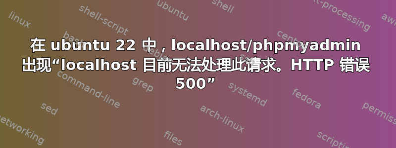 在 ubuntu 22 中，localhost/phpmyadmin 出现“localhost 目前无法处理此请求。HTTP 错误 500”