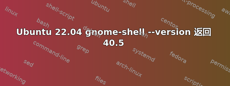 Ubuntu 22.04 gnome-shell --version 返回 40.5