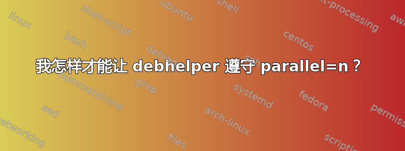 我怎样才能让 debhelper 遵守 parallel=n？