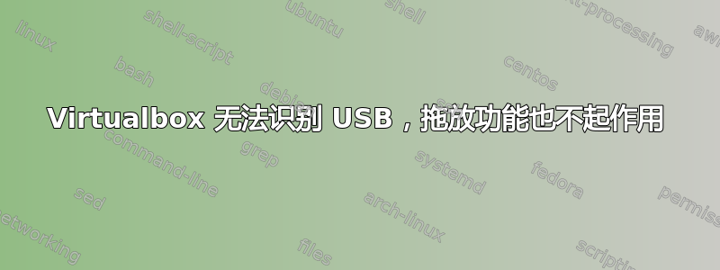 Virtualbox 无法识别 USB，拖放功能也不起作用