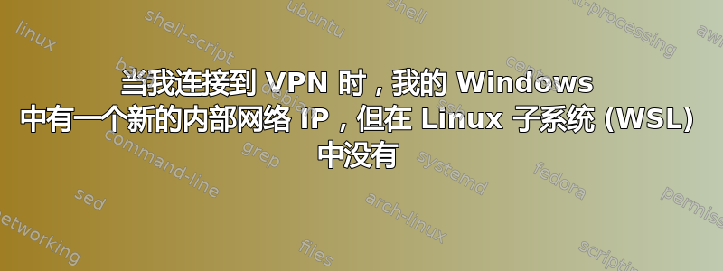 当我连接到 VPN 时，我的 Windows 中有一个新的内部网络 IP，但在 Linux 子系统 (WSL) 中没有