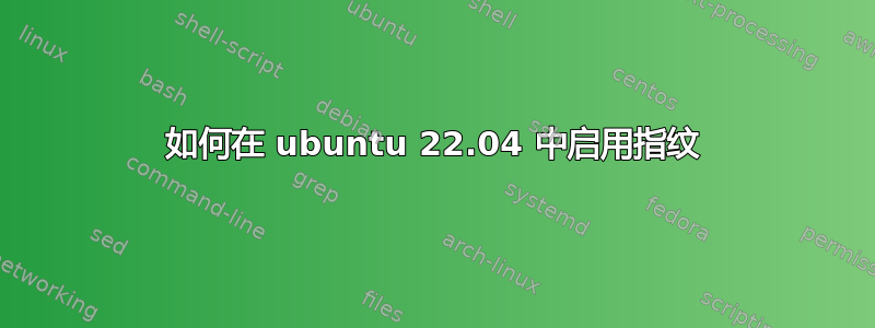 如何在 ubuntu 22.04 中启用指纹