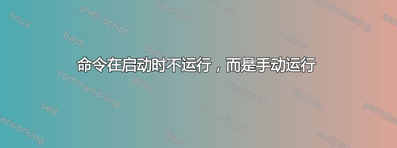 命令在启动时不运行，而是手动运行