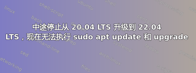 中途停止从 20.04 LTS 升级到 22.04 LTS，现在无法执行 sudo apt update 和 upgrade