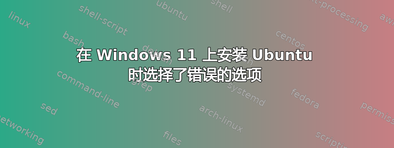 在 Windows 11 上安装 Ubuntu 时选择了错误的选项