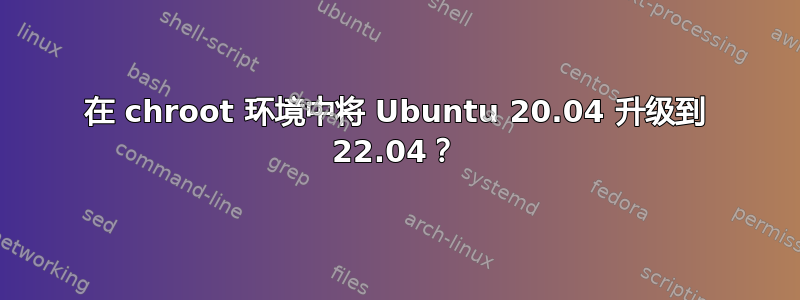 在 chroot 环境中将 Ubuntu 20.04 升级到 22.04？