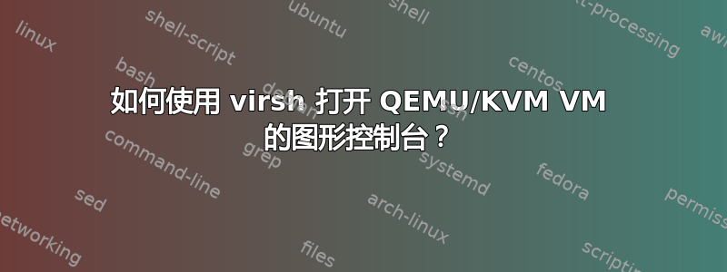 如何使用 virsh 打开 QEMU/KVM VM 的图形控制台？