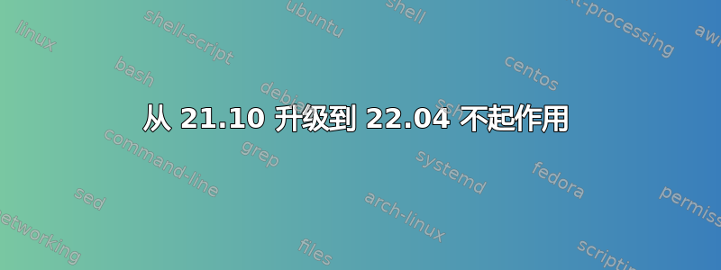 从 21.10 升级到 22.04 不起作用