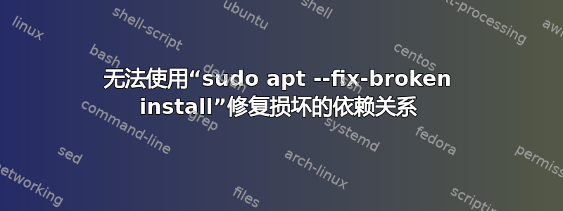 无法使用“sudo apt --fix-broken install”修复损坏的依赖关系