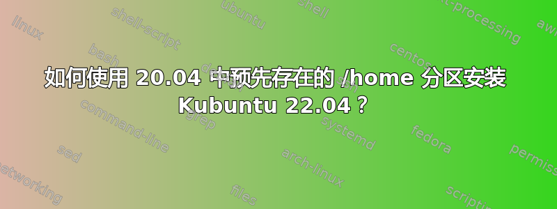 如何使用 20.04 中预先存在的 /home 分区安装 Kubuntu 22.04？