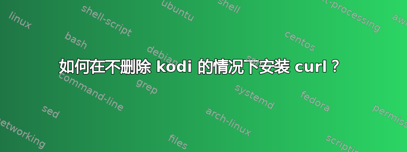 如何在不删除 kodi 的情况下安装 curl？