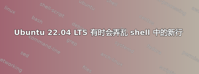 Ubuntu 22.04 LTS 有时会弄乱 shell 中的新行