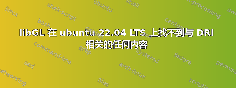 libGL 在 ubuntu 22.04 LTS 上找不到与 DRI 相关的任何内容