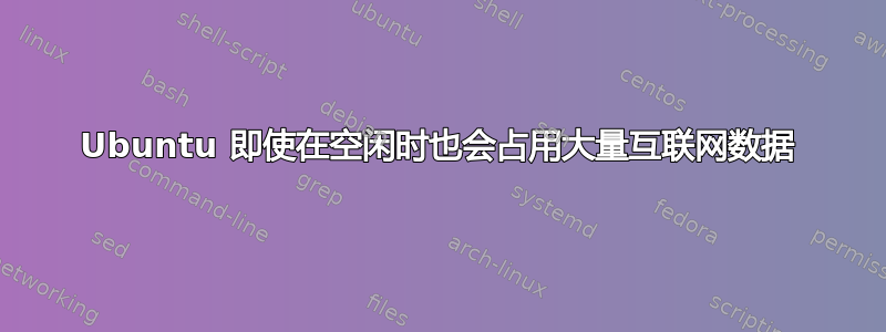 Ubuntu 即使在空闲时也会占用大量互联网数据