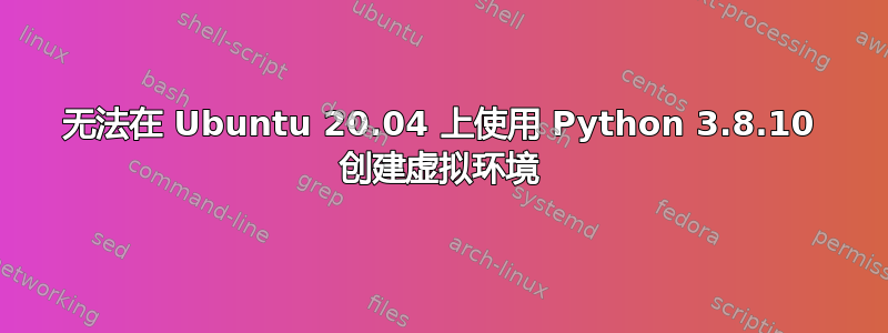 无法在 Ubuntu 20.04 上使用 Python 3.8.10 创建虚拟环境