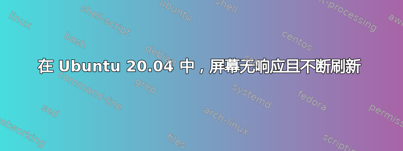 在 Ubuntu 20.04 中，屏幕无响应且不断刷新