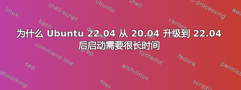 为什么 Ubuntu 22.04 从 20.04 升级到 22.04 后启动需要很长时间