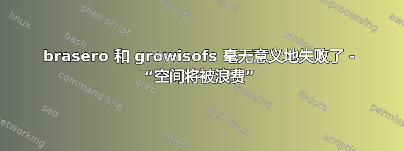 brasero 和 growisofs 毫无意义地失败了 - “空间将被浪费”