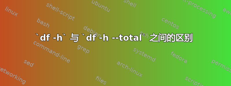 `df -h` 与 `df -h --total` 之间的区别