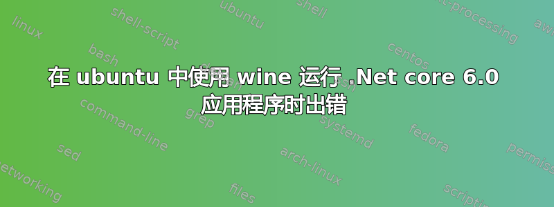 在 ubuntu 中使用 wine 运行 .Net core 6.0 应用程序时出错