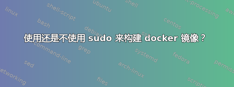 使用还是不使用 sudo 来构建 docker 镜像？