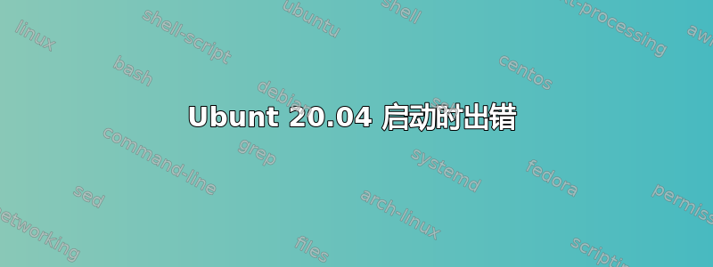 Ubunt 20.04 启动时出错