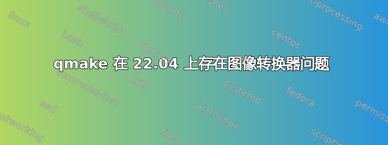 qmake 在 22.04 上存在图像转换器问题