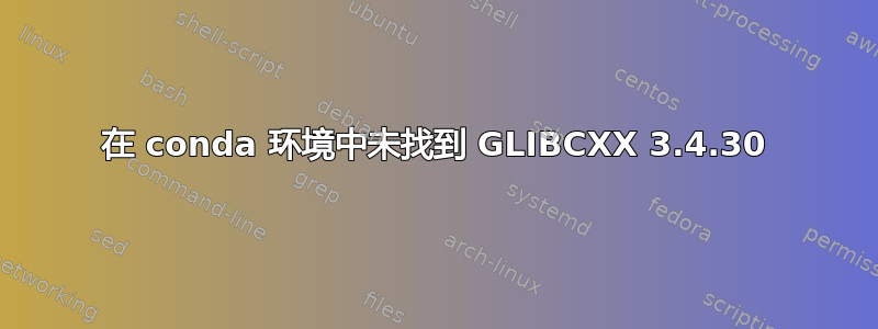 在 conda 环境中未找到 GLIBCXX 3.4.30