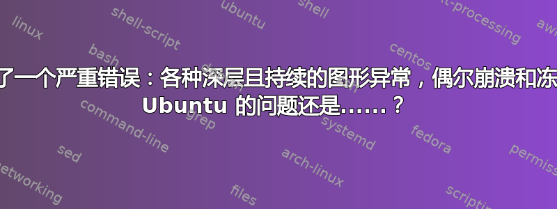 我遇到了一个严重错误：各种深层且持续的图形异常，偶尔崩溃和冻结。是 Ubuntu 的问题还是......？