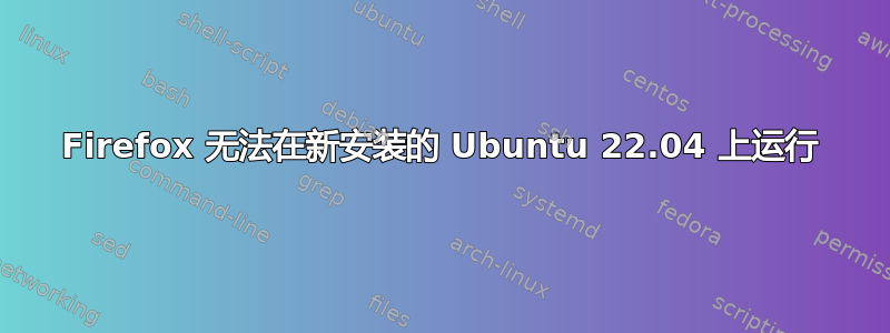 Firefox 无法在新安装的 Ubuntu 22.04 上运行