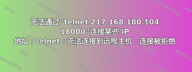 无法通过“telnet 217.168.180.104 18000”连接某些 IP 地址；telnet：无法连接到远程主机：连接被拒绝