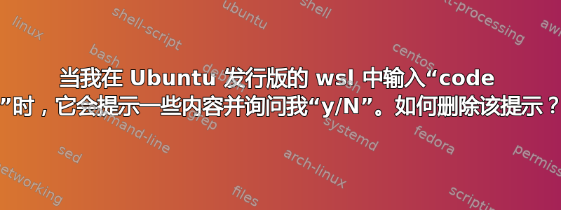 当我在 Ubuntu 发行版的 wsl 中输入“code .”时，它会提示一些内容并询问我“y/N”。如何删除该提示？