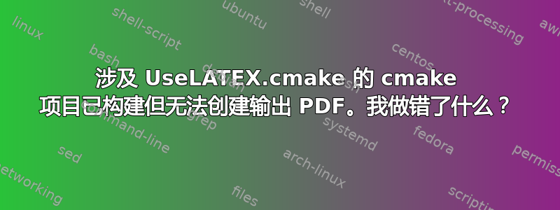 涉及 UseLATEX.cmake 的 cmake 项目已构建但无法创建输出 PDF。我做错了什么？