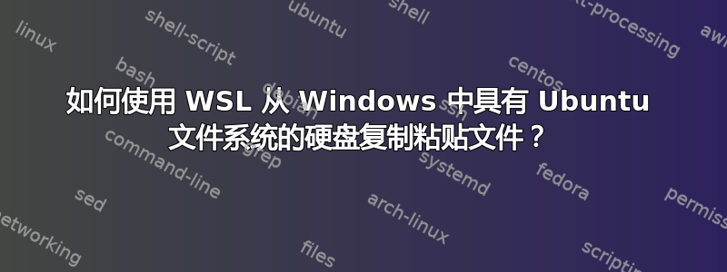 如何使用 WSL 从 Windows 中具有 Ubuntu 文件系统的硬盘复制粘贴文件？